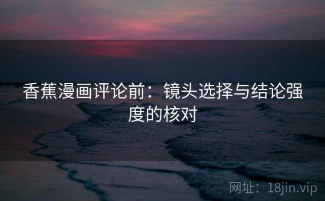 香蕉漫画评论前：镜头选择与结论强度的核对