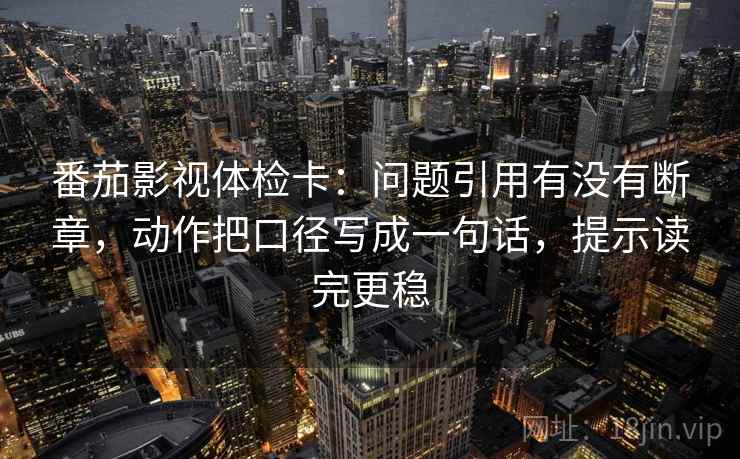 番茄影视体检卡：问题引用有没有断章，动作把口径写成一句话，提示读完更稳