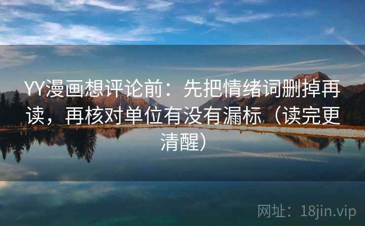 YY漫画想评论前：先把情绪词删掉再读，再核对单位有没有漏标（读完更清醒）