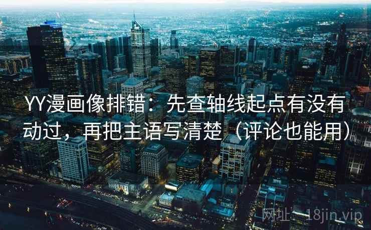 YY漫画像排错：先查轴线起点有没有动过，再把主语写清楚（评论也能用）