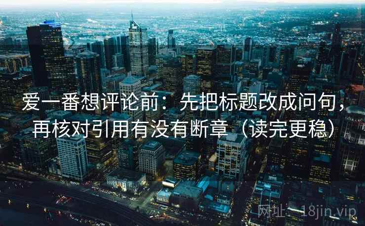 爱一番想评论前：先把标题改成问句，再核对引用有没有断章（读完更稳）