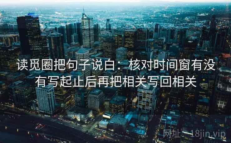 读觅圈把句子说白：核对时间窗有没有写起止后再把相关写回相关