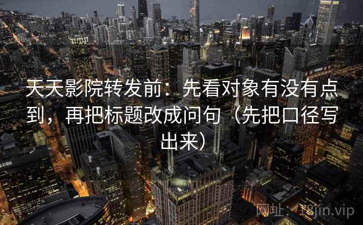 天天影院转发前：先看对象有没有点到，再把标题改成问句（先把口径写出来）