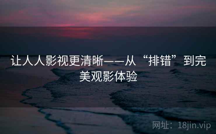 让人人影视更清晰——从“排错”到完美观影体验