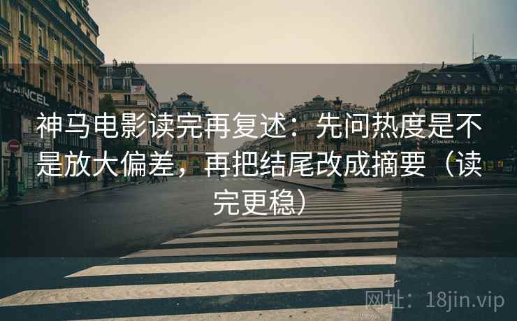 神马电影读完再复述:先问热度是不是放大偏差,再把结尾改成摘要(读完更稳) 神马电影读完再复述:先问热度是不是放大偏差,再把结尾改成摘要(读完更稳)