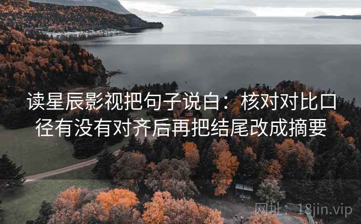 读星辰影视把句子说白：核对对比口径有没有对齐后再把结尾改成摘要