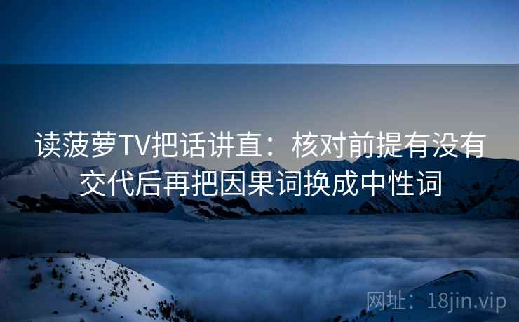 读菠萝TV把话讲直:核对前提有没有交代后再把因果词换成中性词 读菠萝TV把话讲直:核对前提有没有交代后再把因果词换成中性词