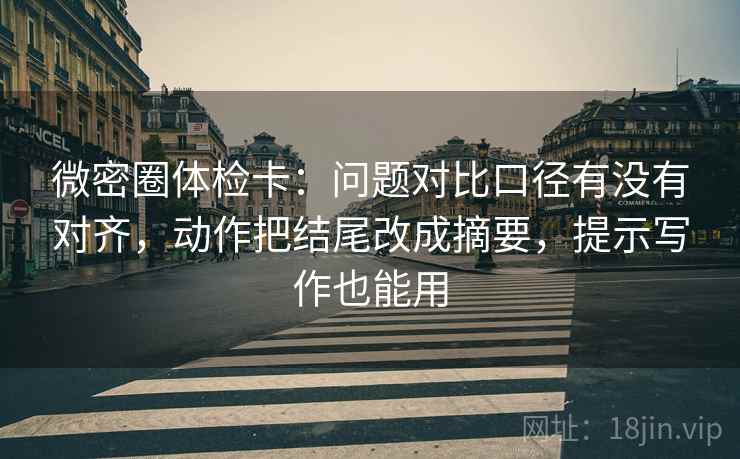 微密圈体检卡:问题对比口径有没有对齐,动作把结尾改成摘要,提示写作也能用 微密圈体检卡:问题对比口径有没有对齐,动作把结尾改成摘要,提示写作也能用