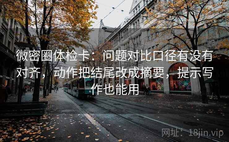 微密圈体检卡：问题对比口径有没有对齐，动作把结尾改成摘要，提示写作也能用