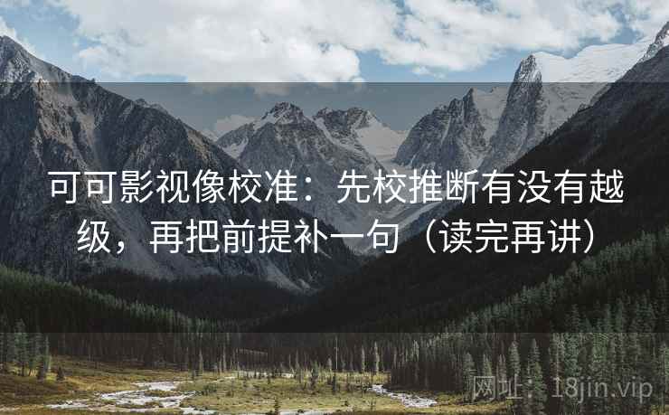 可可影视像校准:先校推断有没有越级,再把前提补一句(读完再讲) 可可影视像校准:先校推断有没有越级,再把前提补一句(读完再讲)
