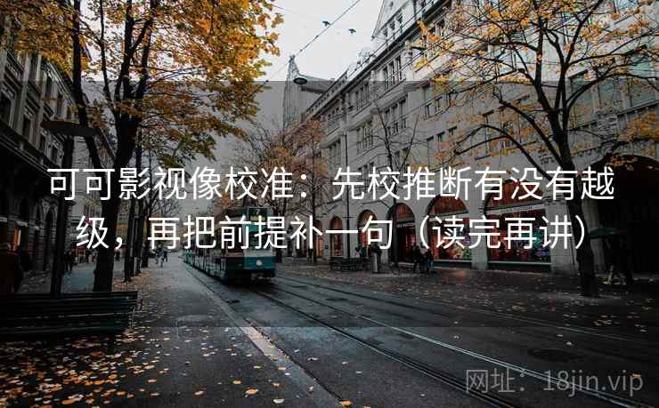 可可影视像校准:先校推断有没有越级,再把前提补一句(读完再讲) 可可影视像校准:先校推断有没有越级,再把前提补一句(读完再讲)