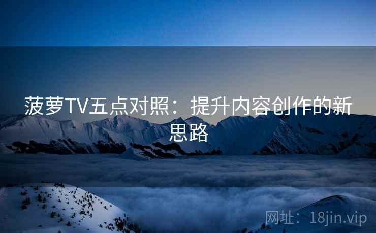 菠萝TV五点对照：提升内容创作的新思路