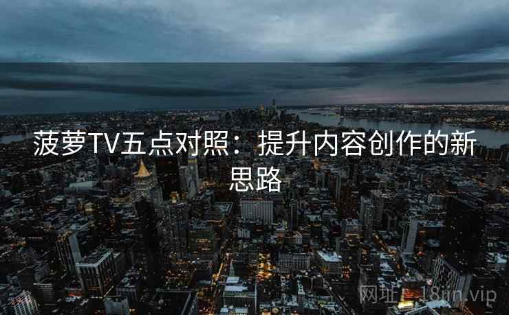 菠萝TV五点对照：提升内容创作的新思路
