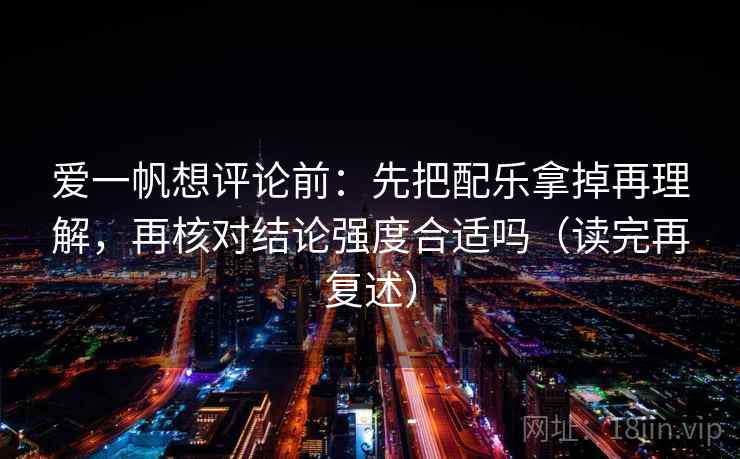 爱一帆想评论前:先把配乐拿掉再理解,再核对结论强度合适吗(读完再复述) 爱一帆想评论前:先把配乐拿掉再理解,再核对结论强度合适吗(读完再复述)