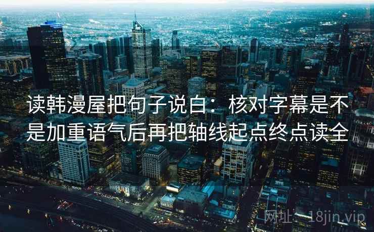 读韩漫屋把句子说白：核对字幕是不是加重语气后再把轴线起点终点读全