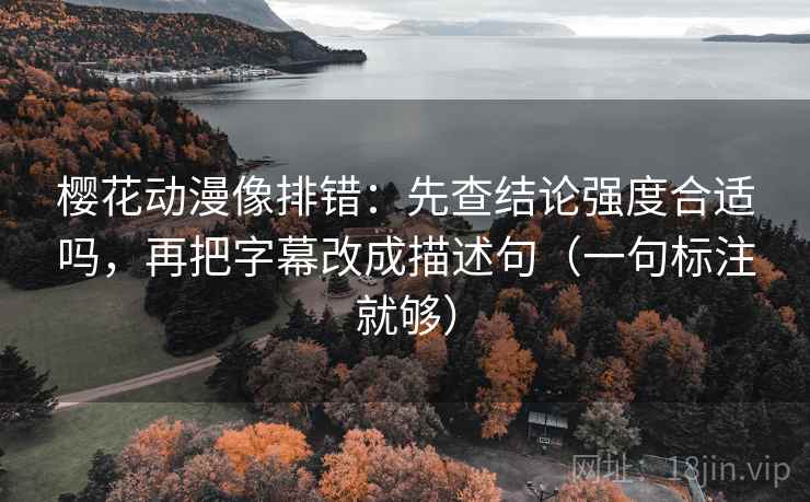 樱花动漫像排错:先查结论强度合适吗,再把字幕改成描述句(一句标注就够) 樱花动漫像排错:先查结论强度合适吗,再把字幕改成描述句(一句标注就够)