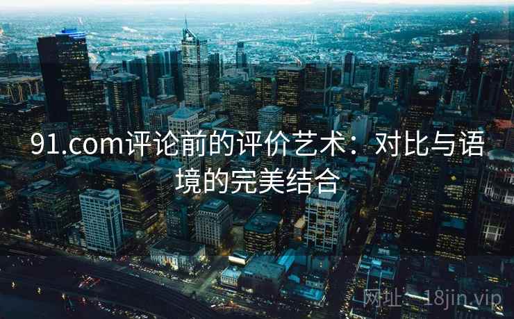 91.com评论前的评价艺术：对比与语境的完美结合