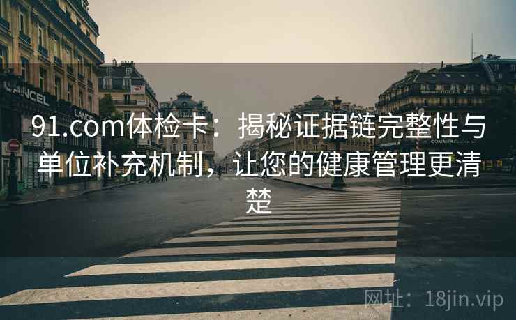 91.com体检卡：揭秘证据链完整性与单位补充机制，让您的健康管理更清楚