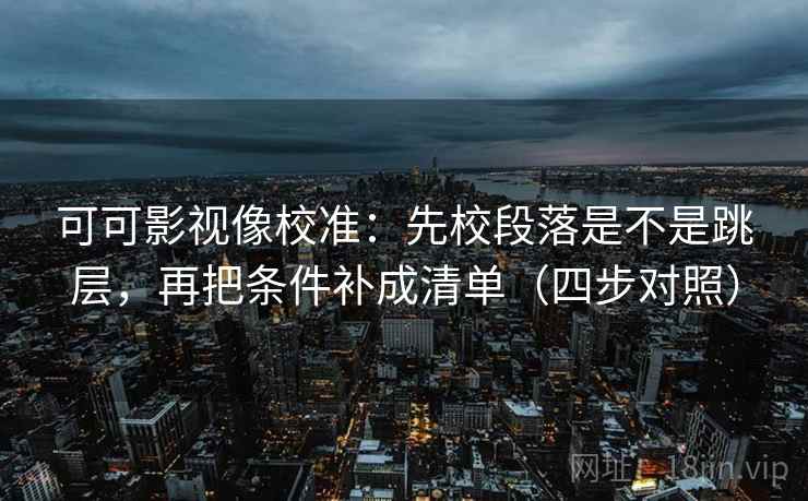 可可影视像校准:先校段落是不是跳层,再把条件补成清单(四步对照) 可可影视像校准:先校段落是不是跳层,再把条件补成清单(四步对照)