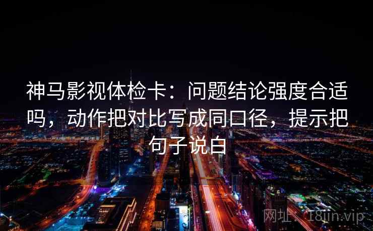 神马影视体检卡:问题结论强度合适吗,动作把对比写成同口径,提示把句子说白 神马影视体检卡:问题结论强度合适吗,动作把对比写成同口径,提示把句子说白