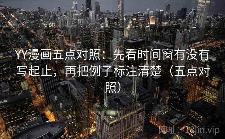YY漫画五点对照：先看时间窗有没有写起止，再把例子标注清楚（五点对照）