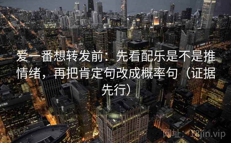 爱一番想转发前：先看配乐是不是推情绪，再把肯定句改成概率句（证据先行）