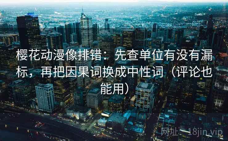 樱花动漫像排错:先查单位有没有漏标,再把因果词换成中性词(评论也能用) 樱花动漫像排错:先查单位有没有漏标,再把因果词换成中性词(评论也能用)