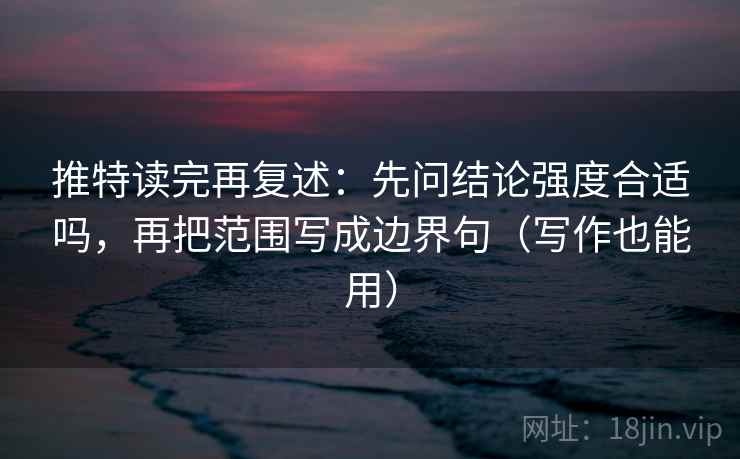 推特读完再复述:先问结论强度合适吗,再把范围写成边界句(写作也能用) 推特读完再复述:先问结论强度合适吗,再把范围写成边界句(写作也能用)