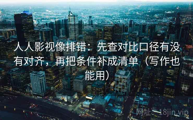 人人影视像排错：先查对比口径有没有对齐，再把条件补成清单（写作也能用）