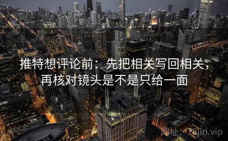 推特想评论前：先把相关写回相关，再核对镜头是不是只给一面