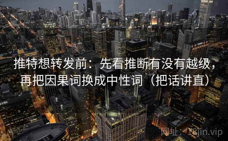 推特想转发前:先看推断有没有越级,再把因果词换成中性词(把话讲直) 推特想转发前:先看推断有没有越级,再把因果词换成中性词(把话讲直)