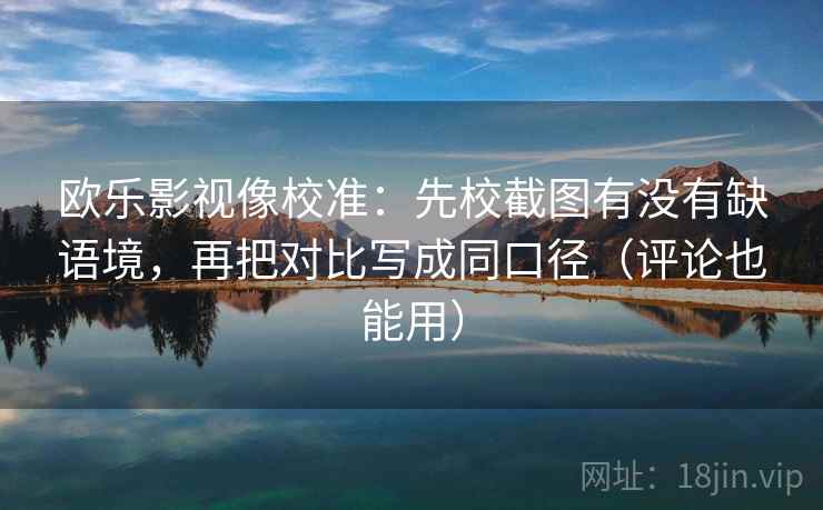 欧乐影视像校准：先校截图有没有缺语境，再把对比写成同口径（评论也能用）