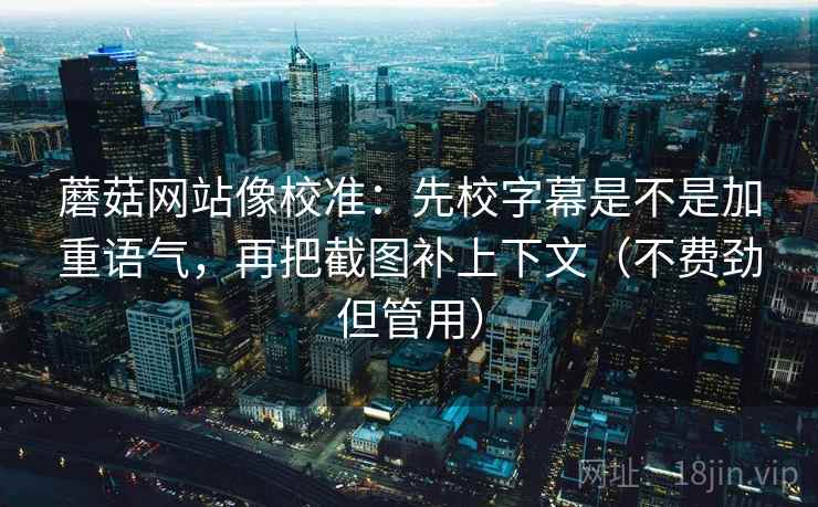 蘑菇网站像校准:先校字幕是不是加重语气,再把截图补上下文(不费劲但管用) 蘑菇网站像校准:先校字幕是不是加重语气,再把截图补上下文(不费劲但管用)