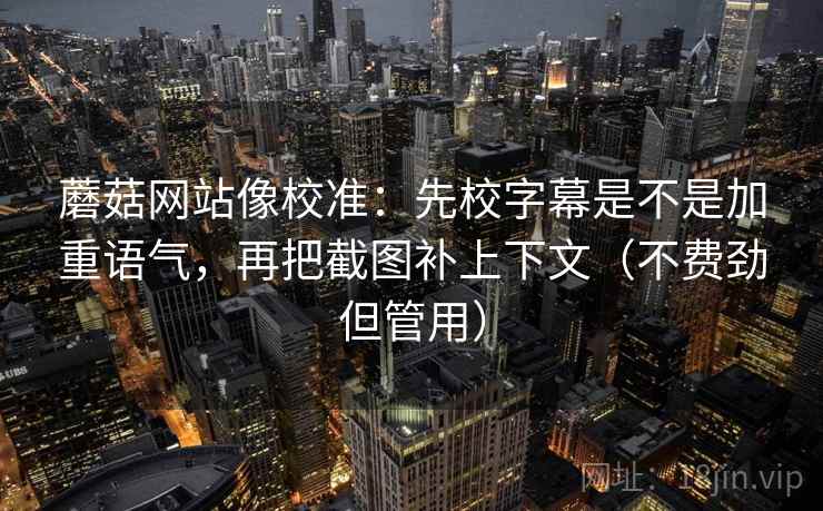 蘑菇网站像校准:先校字幕是不是加重语气,再把截图补上下文(不费劲但管用) 蘑菇网站像校准:先校字幕是不是加重语气,再把截图补上下文(不费劲但管用)