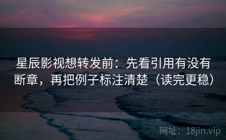 星辰影视想转发前：先看引用有没有断章，再把例子标注清楚（读完更稳）