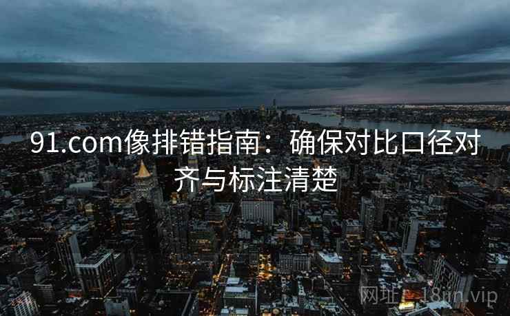 91.com像排错指南：确保对比口径对齐与标注清楚