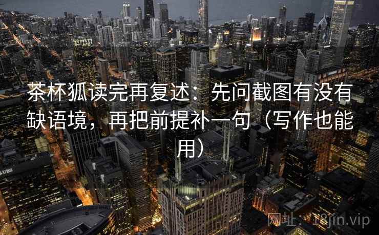 茶杯狐读完再复述：先问截图有没有缺语境，再把前提补一句（写作也能用）