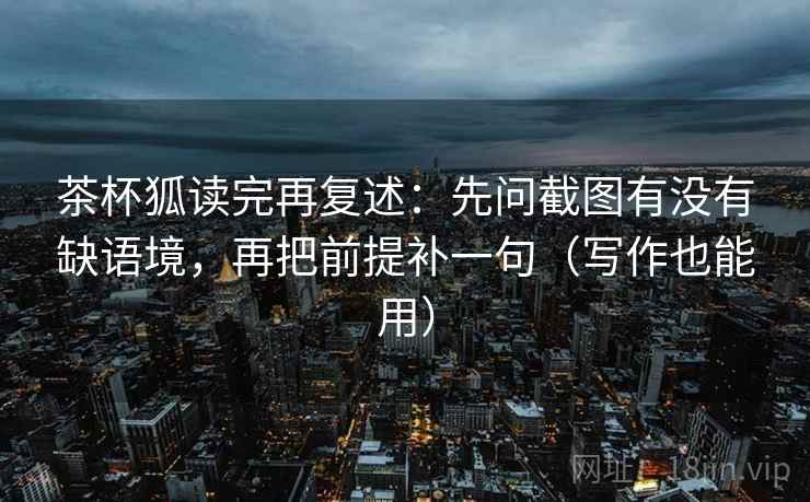 茶杯狐读完再复述：先问截图有没有缺语境，再把前提补一句（写作也能用）