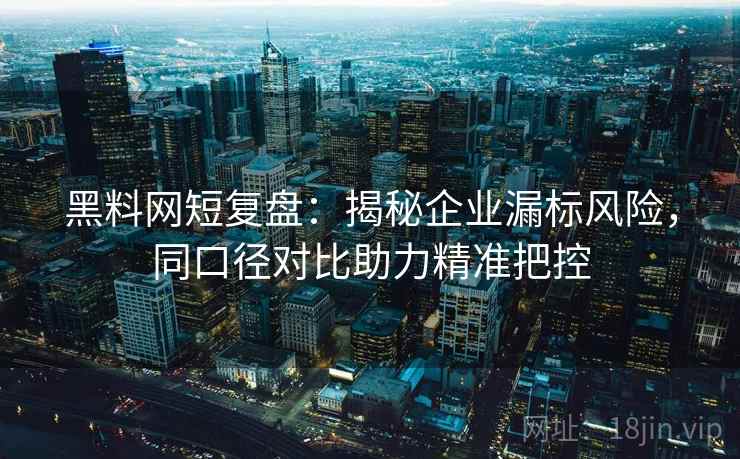 黑料网短复盘:揭秘企业漏标风险,同口径对比助力精准把控 黑料网短复盘:揭秘企业漏标风险,同口径对比助力精准把控