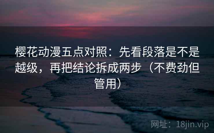 樱花动漫五点对照:先看段落是不是越级,再把结论拆成两步(不费劲但管用) 樱花动漫五点对照:先看段落是不是越级,再把结论拆成两步(不费劲但管用)