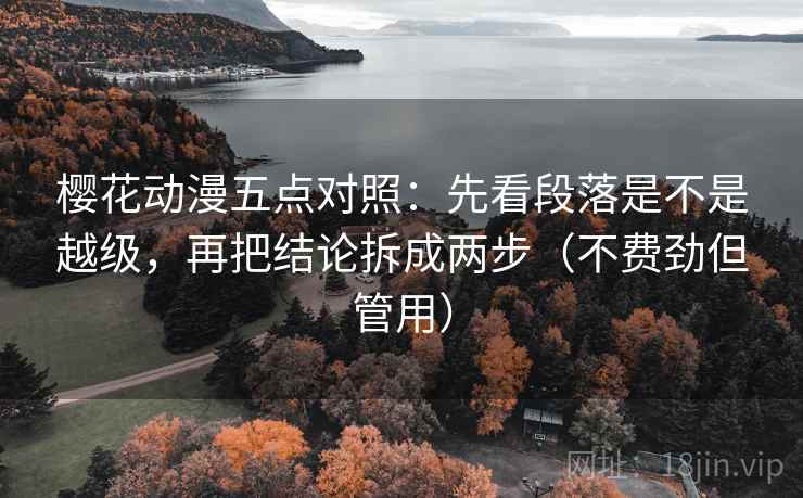 樱花动漫五点对照：先看段落是不是越级，再把结论拆成两步（不费劲但管用）