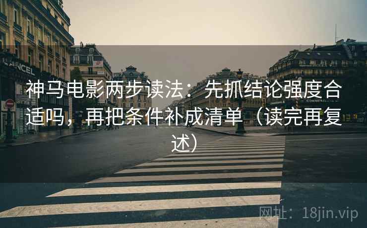 神马电影两步读法：先抓结论强度合适吗，再把条件补成清单（读完再复述）