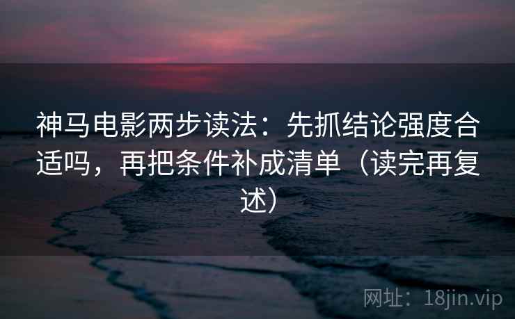 神马电影两步读法:先抓结论强度合适吗,再把条件补成清单(读完再复述) 神马电影两步读法:先抓结论强度合适吗,再把条件补成清单(读完再复述)