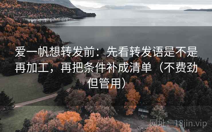 爱一帆想转发前：先看转发语是不是再加工，再把条件补成清单（不费劲但管用）