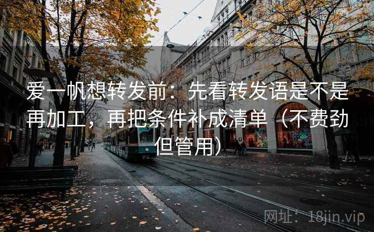 爱一帆想转发前:先看转发语是不是再加工,再把条件补成清单(不费劲但管用) 爱一帆想转发前:先看转发语是不是再加工,再把条件补成清单(不费劲但管用)