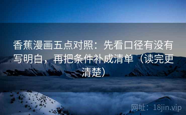 香蕉漫画五点对照:先看口径有没有写明白,再把条件补成清单(读完更清楚) 香蕉漫画五点对照:先看口径有没有写明白,再把条件补成清单(读完更清楚)