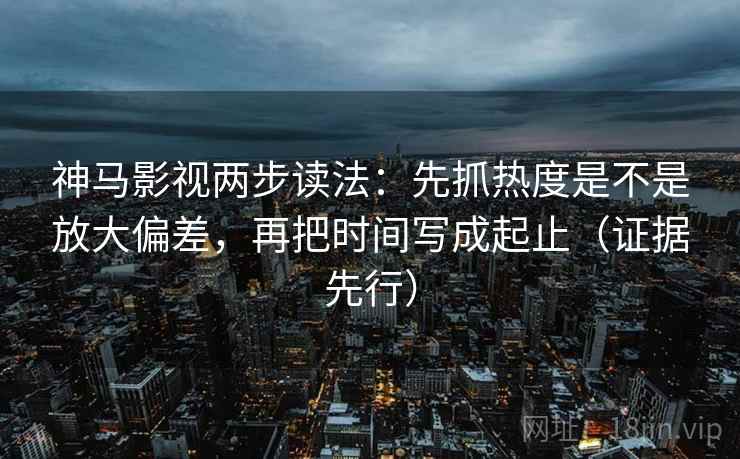 神马影视两步读法：先抓热度是不是放大偏差，再把时间写成起止（证据先行）