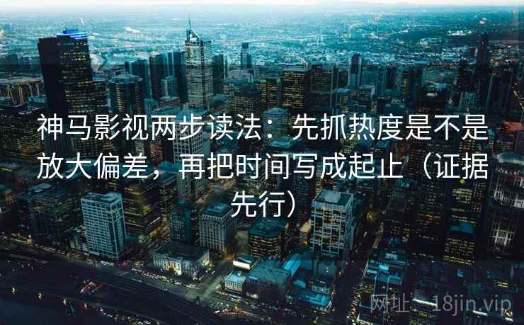 神马影视两步读法:先抓热度是不是放大偏差,再把时间写成起止(证据先行) 神马影视两步读法:先抓热度是不是放大偏差,再把时间写成起止(证据先行)