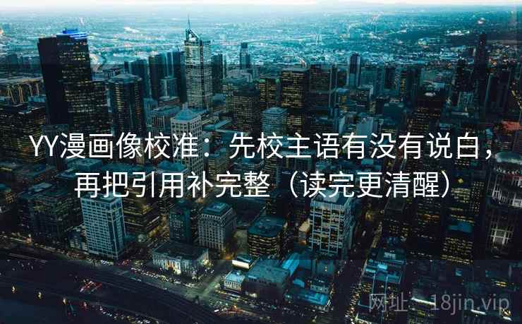 YY漫画像校准:先校主语有没有说白,再把引用补完整(读完更清醒) YY漫画像校准:先校主语有没有说白,再把引用补完整(读完更清醒)