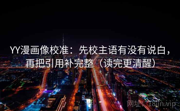 YY漫画像校准:先校主语有没有说白,再把引用补完整(读完更清醒) YY漫画像校准:先校主语有没有说白,再把引用补完整(读完更清醒)